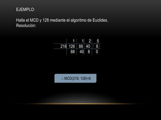 EJEMPLO:
Halla el MCD y 128 mediante el algoritmo de Euclides.
Resolución:
1 1 2 5
216 126 88 40 8
88 40 8 0
∴ MCD(216; 128)=8
 