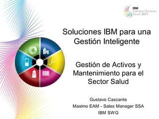 Soluciones IBM para una
   Gestión Inteligente

  Gestión de Activos y
  Mantenimiento para el
      Sector Salud

         Gustavo Cascante
  Maximo EAM - Sales Manager SSA
                                   1
            IBM SW G
 