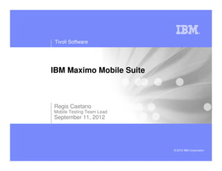 Tivoli Software




IBM Maximo Mobile Suite



Regis Caetano
Mobile Testing Team Lead
September 11, 2012




                           © 2012 IBM Corporation
 