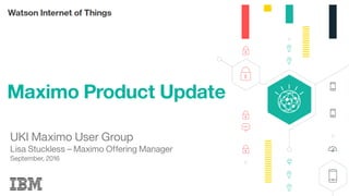 1
Maximo Product Update
UKI Maximo User Group
Lisa Stuckless – Maximo Offering Manager
September, 2016
 
