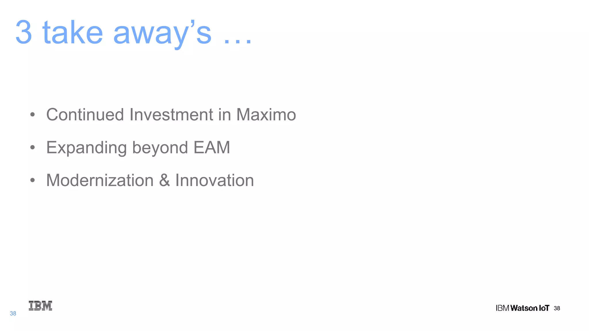 38
38
3 take away’s …
• Continued Investment in Maximo
• Expanding beyond EAM
• Modernization & Innovation
 