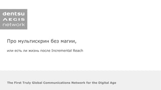 The First Truly Global Communications Network for the Digital Age
Про мультискрин без магии,
или есть ли жизнь после Incremental Reach
 