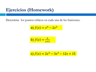 Ejercicios (Homework)
Determine los puntos críticos en cada una de las funciones.
a) 𝑓 𝑥 = 𝑥4
− 2𝑥2
b) 𝑓 𝑥 =
𝑥
𝑥+3
c) 𝑓 𝑥 = 2𝑥3
− 3𝑥2
− 12𝑥 + 15
 