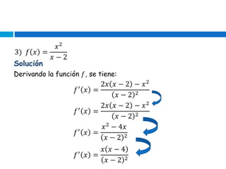 3) 𝑓 𝑥 =
𝑥2
𝑥 − 2
Solución
Derivando la función 𝑓, se tiene:
𝑓′
𝑥 =
2𝑥 𝑥 − 2 − 𝑥2
𝑥 − 2 2
𝑓′
𝑥 =
2𝑥 𝑥 − 2 − 𝑥2
𝑥 − 2 2
𝑓′
𝑥 =
𝑥2
− 4𝑥
𝑥 − 2 2
𝑓′
𝑥 =
𝑥 𝑥 − 4
𝑥 − 2 2
 