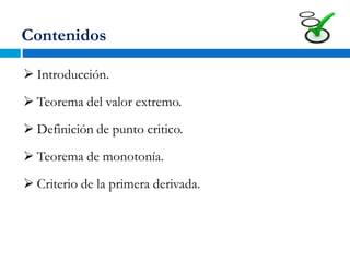 Contenidos
 Introducción.
 Teorema del valor extremo.
 Definición de punto critico.
 Teorema de monotonía.
 Criterio de la primera derivada.
 