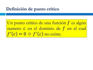 Definición de punto crítico
Un punto crítico de una función 𝑓 es algún
numero 𝑐 en el dominio de 𝑓 en el cual
𝑓′ 𝑐 = 0 0 𝑓′ 𝑐 no existe.
 