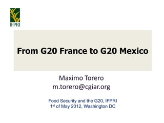 From G20 France to G20 Mexico


        Maximo Torero
       m.torero@cgiar.org
      Food Security and the G20, IFPRI
       1st of May 2012, Washington DC
 