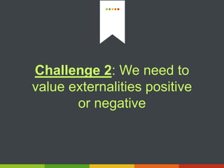 Challenge 2: We need to
value externalities positive
or negative
 