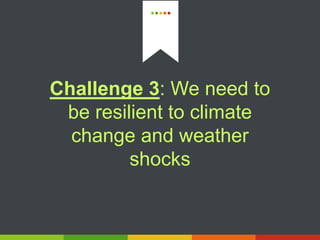 Challenge 3: We need to
be resilient to climate
change and weather
shocks
 