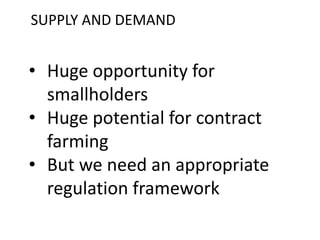 SUPPLY AND DEMAND
• Huge opportunity for
smallholders
• Huge potential for contract
farming
• But we need an appropriate
regulation framework
 