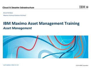IBM Maximo Asset Management Training 
Asset Management 
© 2014 IBM Corporation 
Bruno Portaluri 
Maximo Technical Solution Architect 
Last Update: 2014-11-12 
 