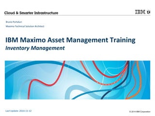 IBM Maximo Asset Management Training 
Inventory Management 
© 2014 IBM Corporation 
Bruno Portaluri 
Maximo Technical Solution Architect 
Last Update: 2014-11-12 
 