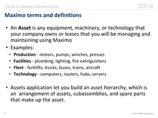 Maximo terms and definitions 
• An Asset is any equipment, machinery, or technology that 
your company owns or leases that...