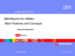 ®




          IBM Software Group


IBM Maximo for Utilities
Main Features and Concepts
           Marcelo Esperandio




          IBM Confidential      © 2012 IBM Corporation
 