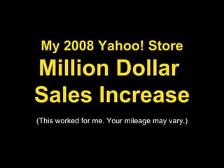 … My 2008 Yahoo! Store Million Dollar  Sales Increase (This worked for me. Your mileage may vary.) 