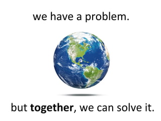 we have a problem.




but together, we can solve it.
 