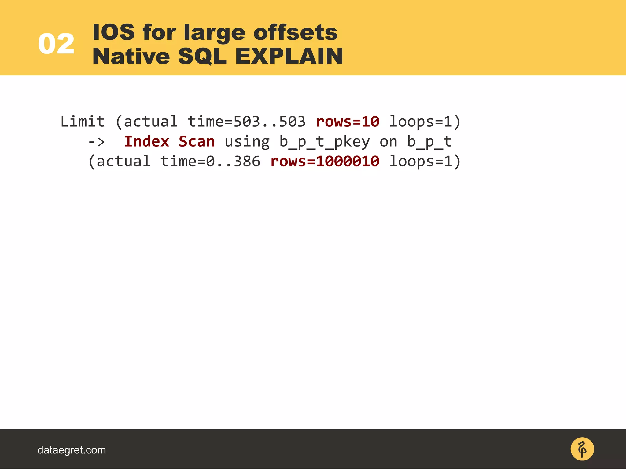 02
dataegret.com
Limit (actual time=503..503 rows=10 loops=1)
-> Index Scan using b_p_t_pkey on b_p_t
(actual time=0..386 rows=1000010 loops=1)
IOS for large offsets
Native SQL EXPLAIN
 