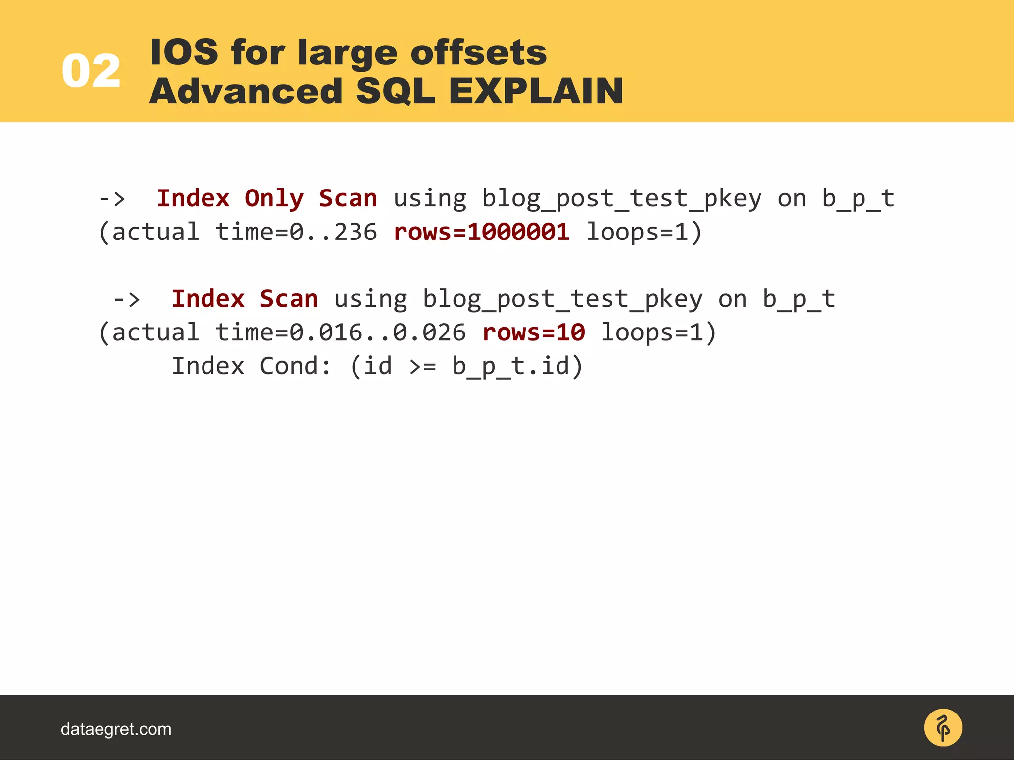 02
dataegret.com
-> Index Only Scan using blog_post_test_pkey on b_p_t
(actual time=0..236 rows=1000001 loops=1)
-> Index Scan using blog_post_test_pkey on b_p_t
(actual time=0.016..0.026 rows=10 loops=1)
Index Cond: (id >= b_p_t.id)
IOS for large offsets
Advanced SQL EXPLAIN
 