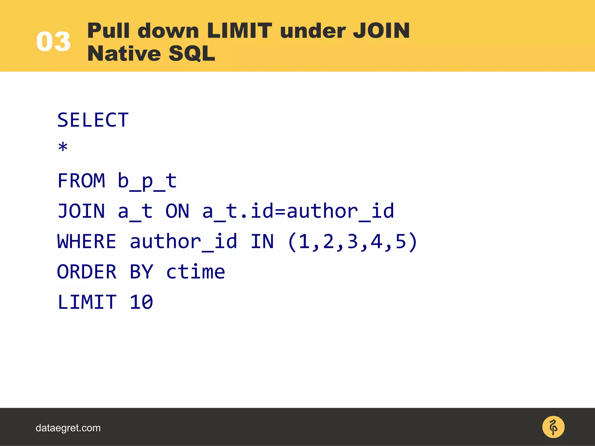 dataegret.com
SELECT
*
FROM b_p_t
JOIN a_t ON a_t.id=author_id
WHERE author_id IN (1,2,3,4,5)
ORDER BY ctime
LIMIT 10
Pull down LIMIT under JOIN
Native SQL03
 