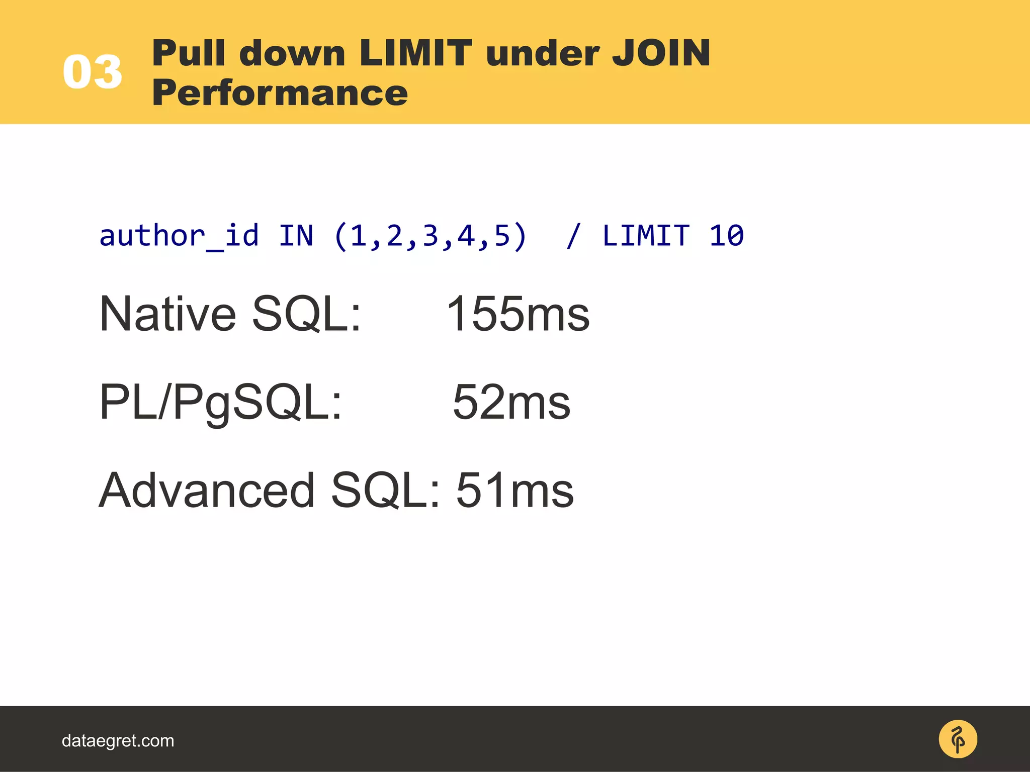 03
dataegret.com
author_id IN (1,2,3,4,5) / LIMIT 10
Native SQL: 155ms
PL/PgSQL: 52ms
Advanced SQL: 51ms
Pull down LIMIT under JOIN
Performance
 