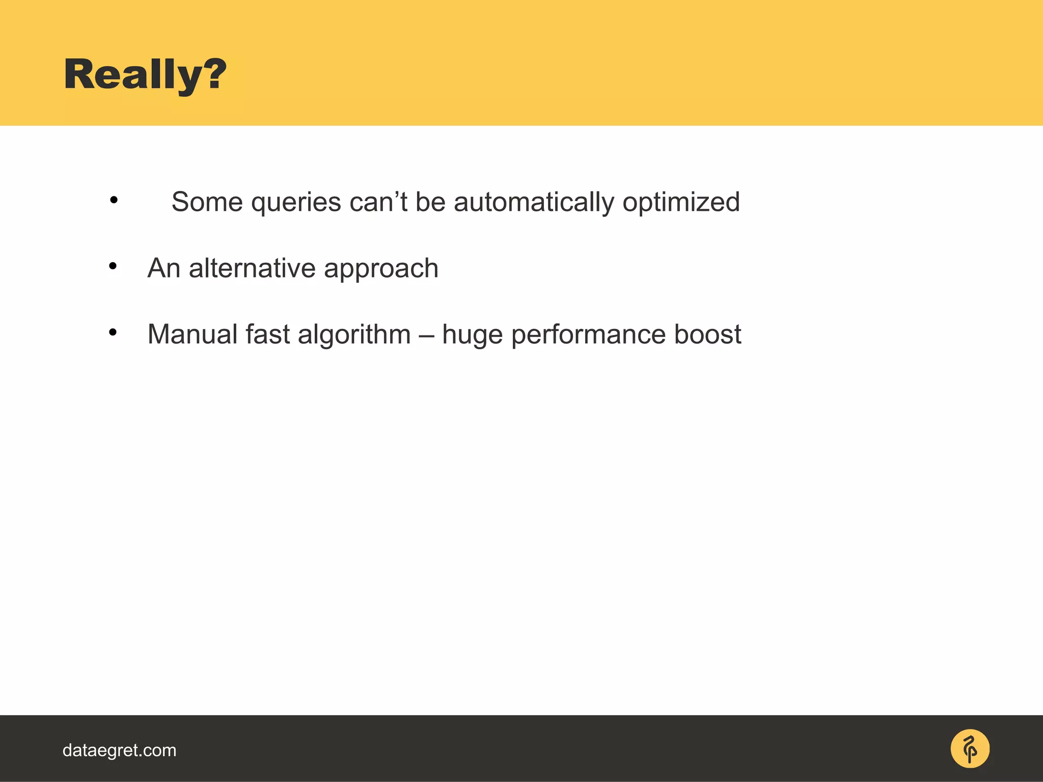 dataegret.com

Some queries can’t be automatically optimized

An alternative approach

Manual fast algorithm – huge performance boost
Really?
 