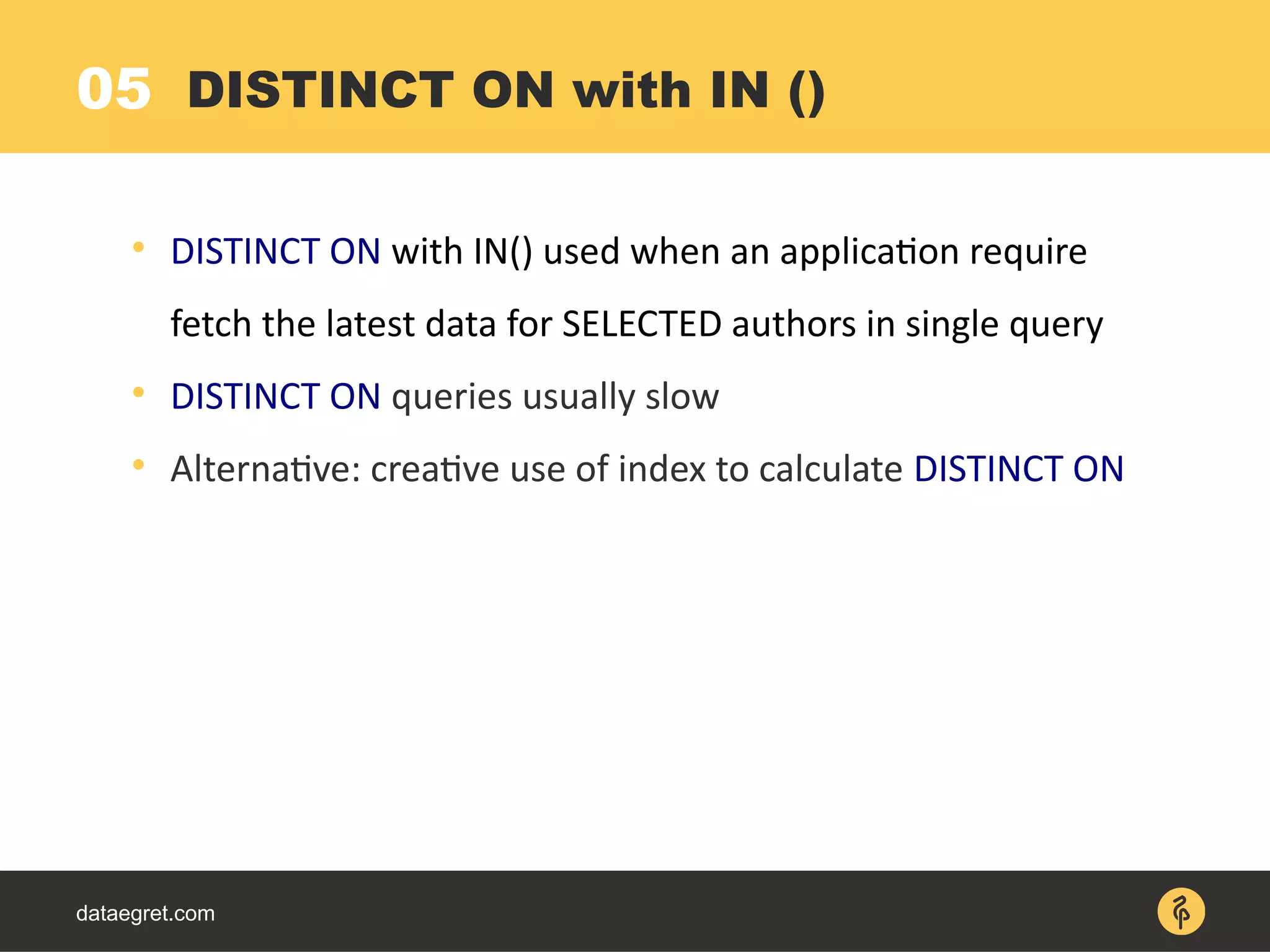 05
dataegret.com

DISTINCT ON with IN() used when an application require
fetch the latest data for SELECTED authors in single query

DISTINCT ON queries usually slow

Alternative: creative use of index to calculate DISTINCT ON
DISTINCT ON with IN ()
 