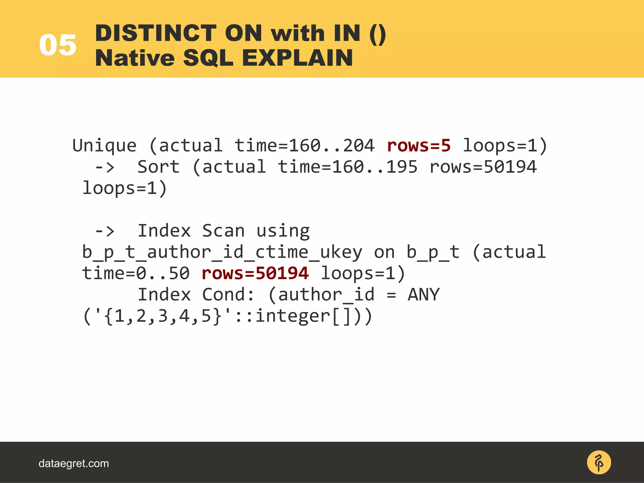 05
dataegret.com
Unique (actual time=160..204 rows=5 loops=1)
-> Sort (actual time=160..195 rows=50194
loops=1)
-> Index Scan using
b_p_t_author_id_ctime_ukey on b_p_t (actual
time=0..50 rows=50194 loops=1)
Index Cond: (author_id = ANY
('{1,2,3,4,5}'::integer[]))
DISTINCT ON with IN ()
Native SQL EXPLAIN
 