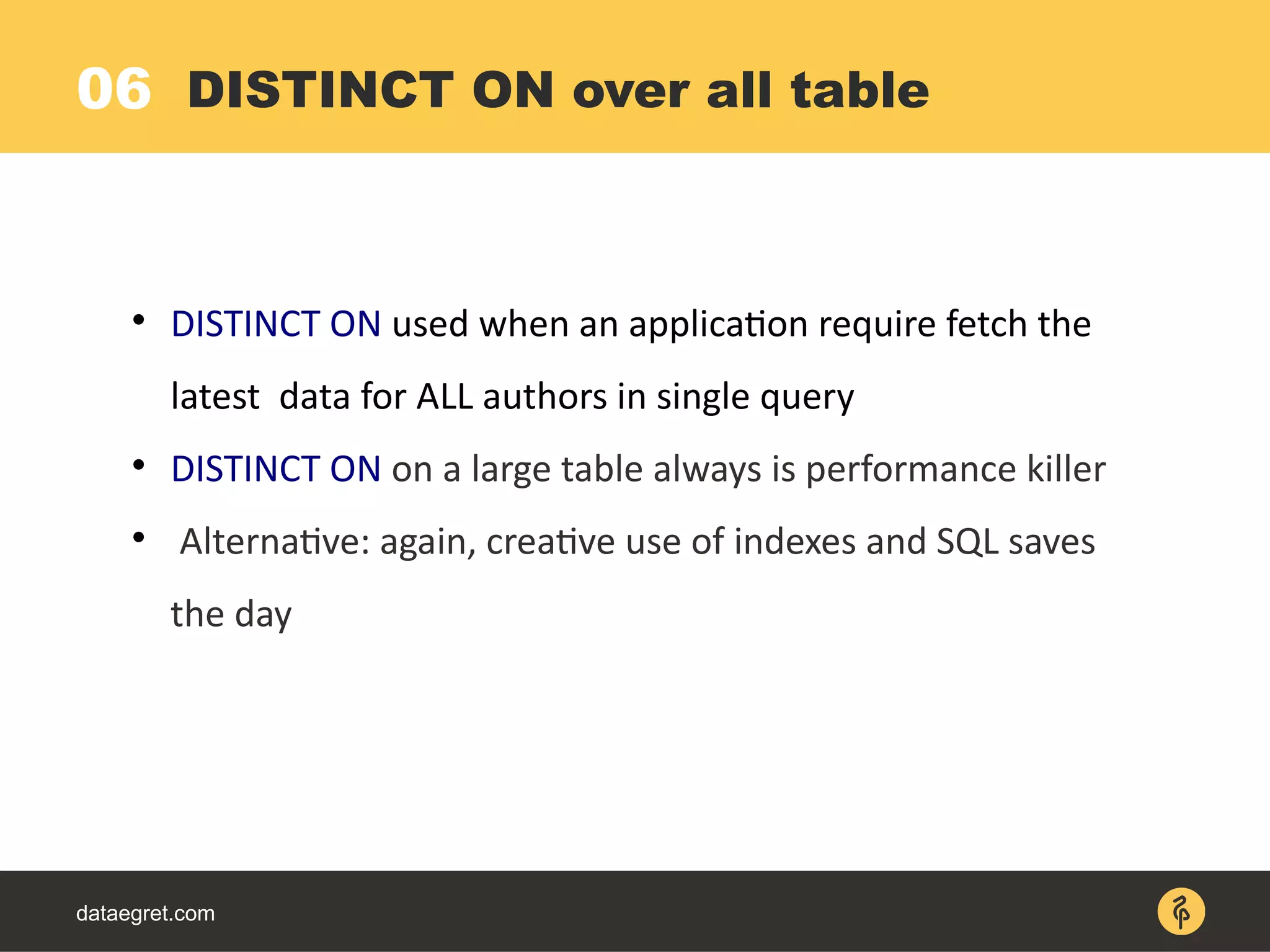 06
dataegret.com

DISTINCT ON used when an application require fetch the
latest data for ALL authors in single query

DISTINCT ON on a large table always is performance killer

Alternative: again, creative use of indexes and SQL saves
the day
DISTINCT ON over all table
 