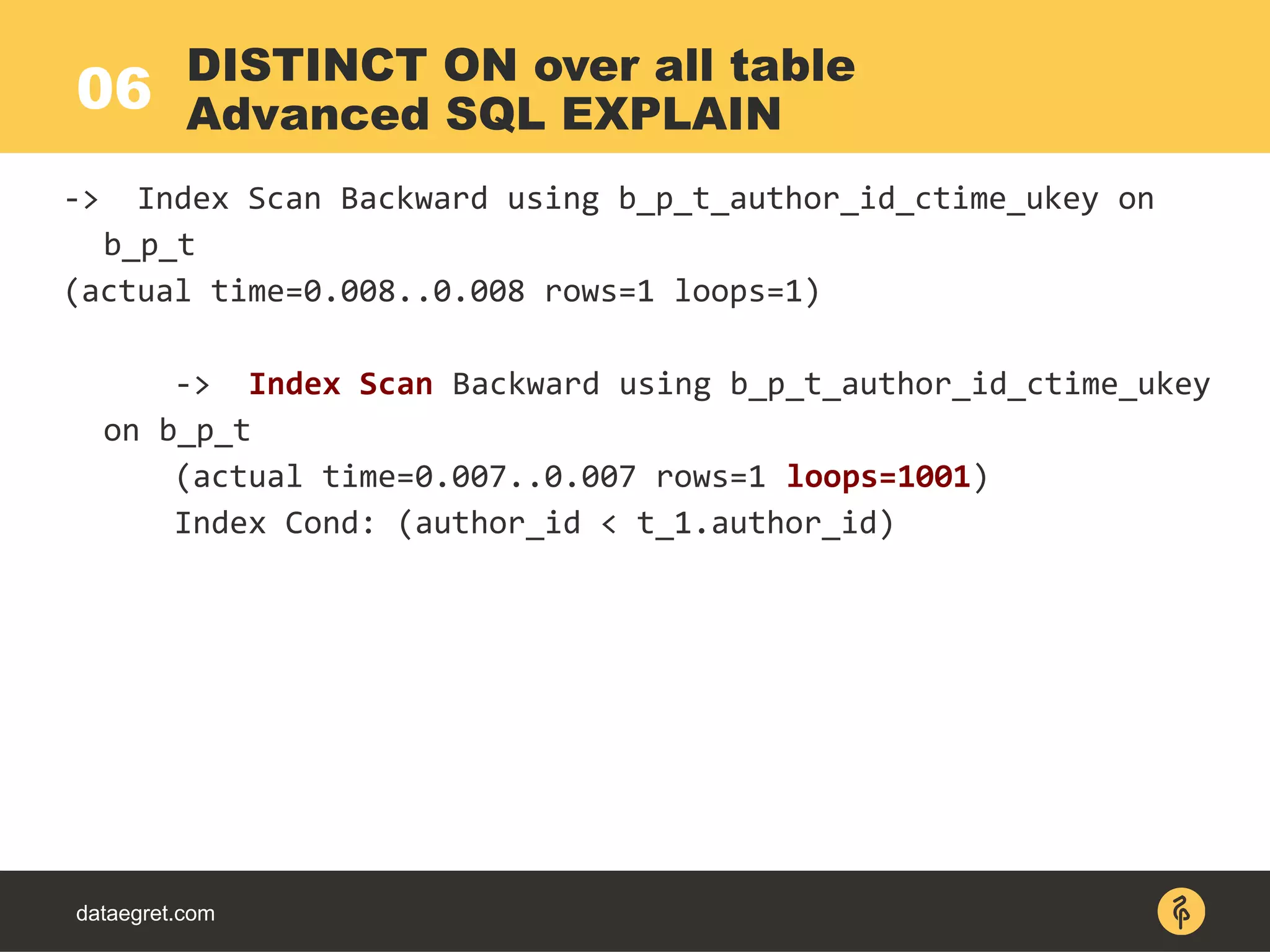 06
dataegret.com
-> Index Scan Backward using b_p_t_author_id_ctime_ukey on
b_p_t
(actual time=0.008..0.008 rows=1 loops=1)
-> Index Scan Backward using b_p_t_author_id_ctime_ukey
on b_p_t
(actual time=0.007..0.007 rows=1 loops=1001)
Index Cond: (author_id < t_1.author_id)
DISTINCT ON over all table
Advanced SQL EXPLAIN
 