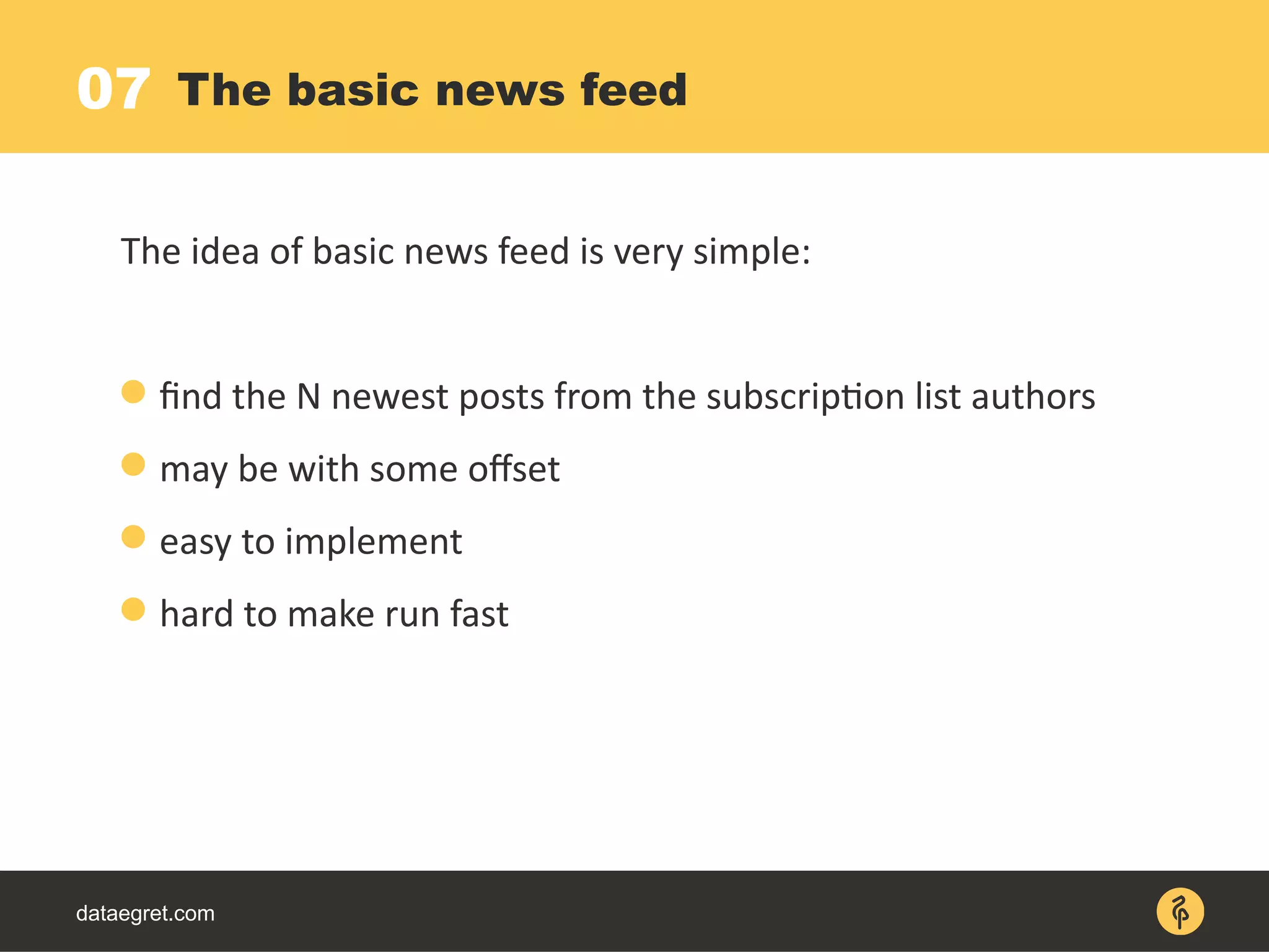 dataegret.com
The idea of basic news feed is very simple:
 find the N newest posts from the subscription list authors
 may be with some offset
 easy to implement
 hard to make run fast
The basic news feed07
 