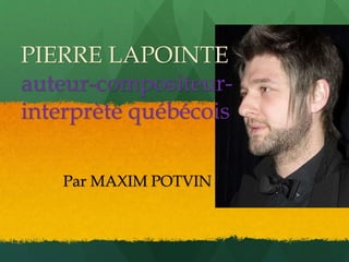 PIERRE LAPOINTE 
auteur-compositeur-interprète 
québécois 
Par MAXIM POTVIN 
 