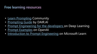 Free learning resources
• Learn Prompting Community
• Prompting Guide by DAIR.AI
• Prompt Engineering for the developers on Deep Learning
• Prompt Examples on OpenAI
• Introduction to Prompt Engineering on Microsoft Learn
 