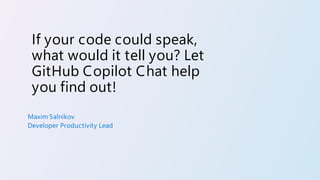 If your code could speak,
what would it tell you? Let
GitHub Copilot Chat help
you find out!
Maxim Salnikov
Developer Productivity Lead
 