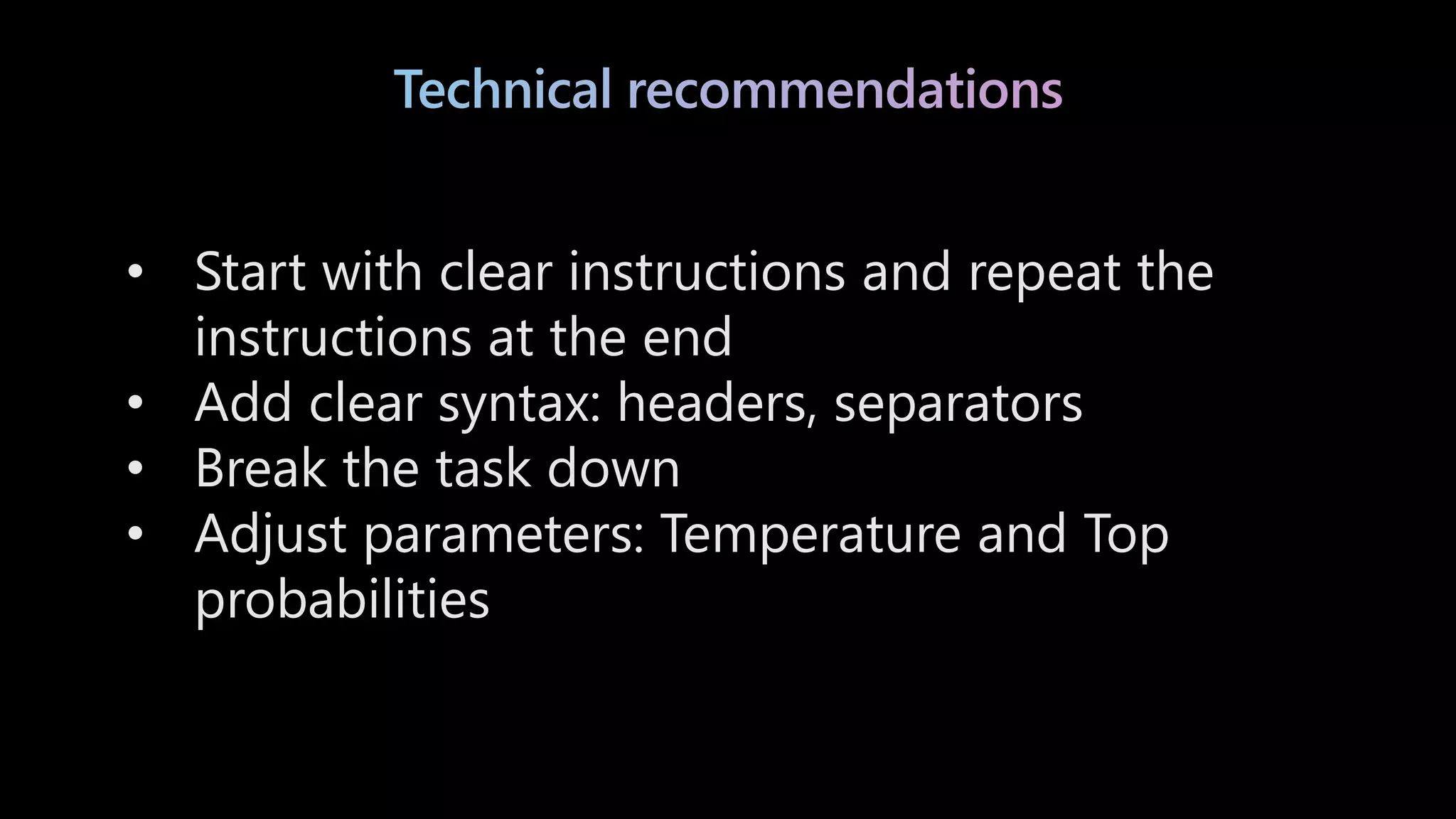 Technical recommendations
• Start with clear instructions and repeat the
instructions at the end
• Add clear syntax: headers, separators
• Break the task down
• Adjust parameters: Temperature and Top
probabilities
 