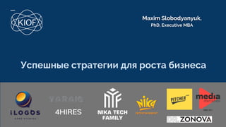 Maxim Slobodyanyuk,
PhD, Executive MBA
Успешные стратегии для роста бизнеса
 