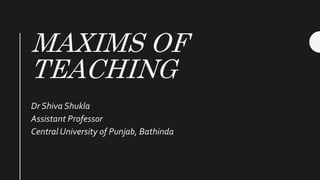 MAXIMS OF
TEACHING
Dr Shiva Shukla
Assistant Professor
Central University of Punjab, Bathinda
 