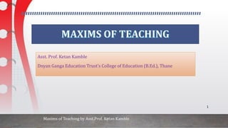 Asst. Prof. Ketan Kamble
Dnyan Ganga Education Trust’s College of Education (B.Ed.), Thane
Maxims of Teaching by Asst.Prof. Ketan Kamble
1
 
