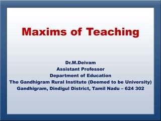 Maxims of Teaching
Dr.M.Deivam
Assistant Professor
Department of Education
The Gandhigram Rural Institute (Deemed to be University)
Gandhigram, Dindigul District, Tamil Nadu – 624 302
 