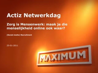 Actiz NetwerkdagZorg is Mensenwerk: maak je die menselijkheid online ook waar?(Social media) Recruitment 25-01-2011 