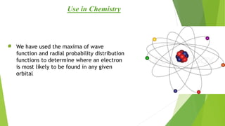 We have used the maxima of wave
function and radial probability distribution
functions to determine where an electron
is most likely to be found in any given
orbital
Use in Chemistry
 