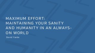 MAXIMUM EFFORT:
MAINTAINING YOUR SANITY
AND HUMANITY IN AN ALWAYS-
ON WORLD
David Yarde
 