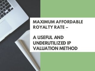 MAXIMUM AFFORDABLE
ROYALTY RATE –
A USEFUL AND
UNDERUTILIZED IP
VALUATION METHOD
 