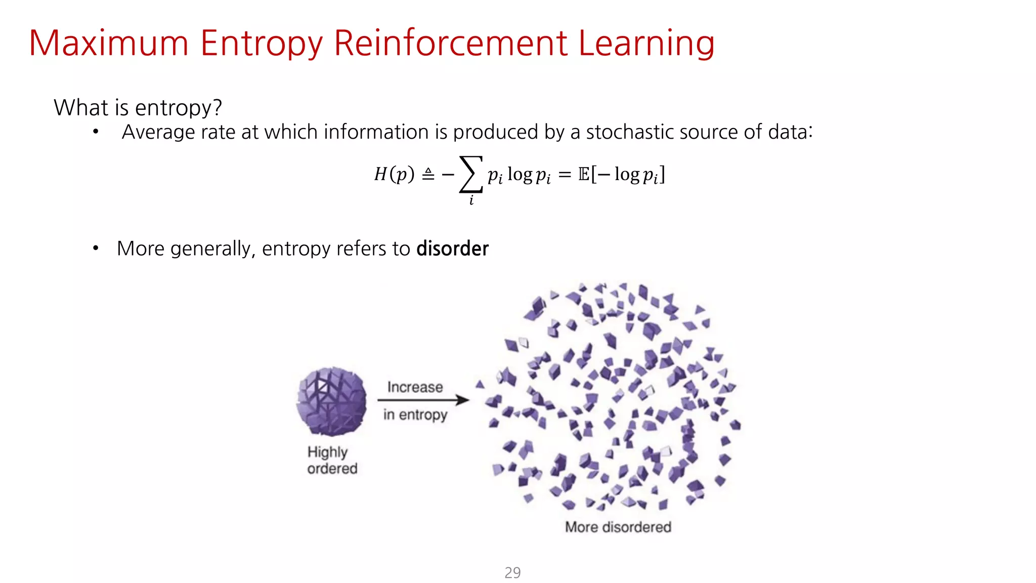 What is entropy?
• Average rate at which information is produced by a stochastic source of data:
𝐻 𝑝 ≜ − I
e
𝑝e log 𝑝e = 𝔼 − log 𝑝e
• More generally, entropy refers to disorder
29
Maximum Entropy Reinforcement Learning
 