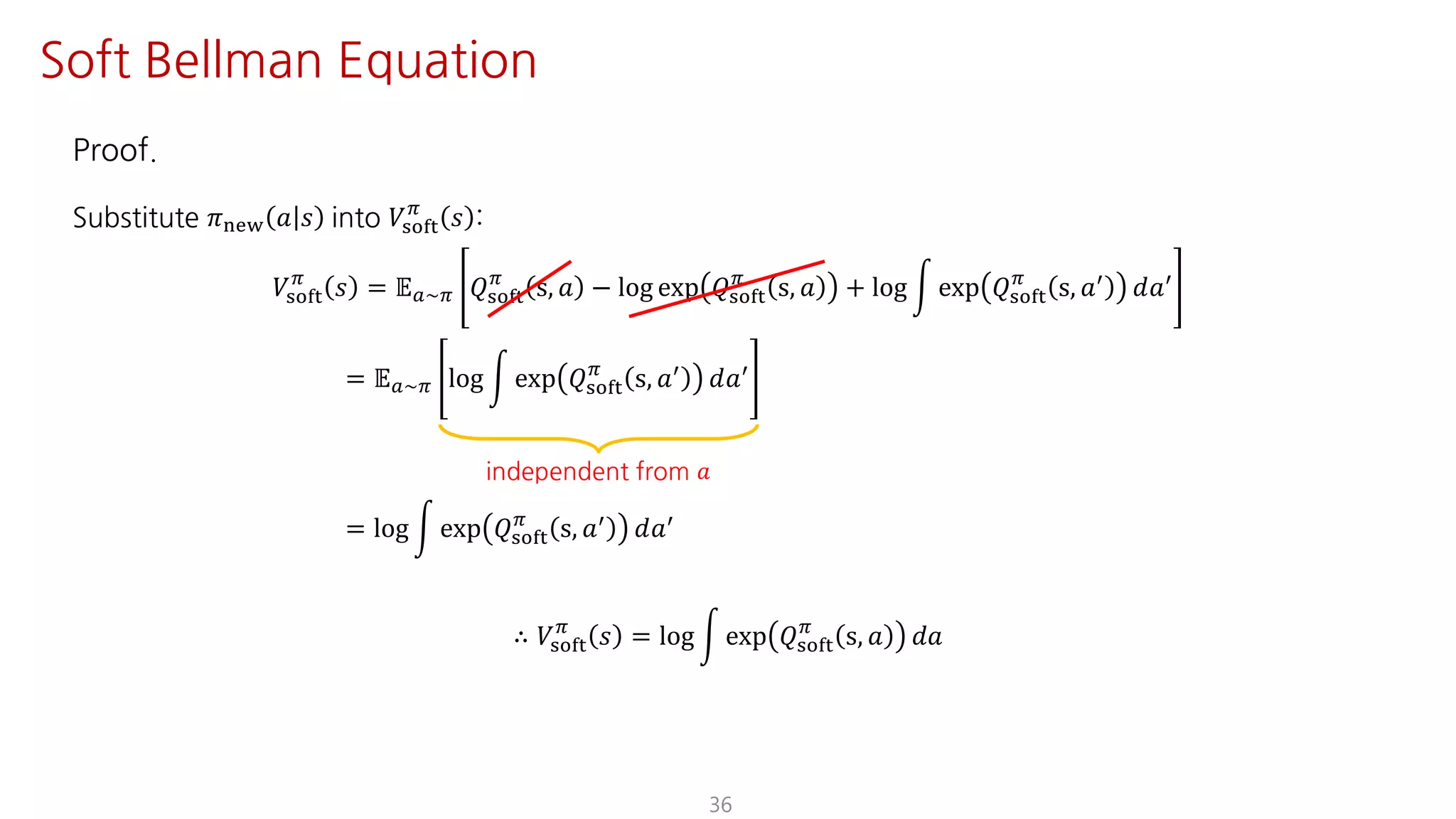 Proof.
Substitute 𝜋uvw 𝑎 𝑠 into 𝑉ijkl
F
𝑠 :
𝑉ijkl
F
𝑠 = 𝔼S~F 𝑄ijkl
F
s, 𝑎 − log exp 𝑄ijkl
F
s, 𝑎 + log n exp 𝑄ijkl
F
s, 𝑎=
𝑑𝑎=
= 𝔼S~F log n exp 𝑄ijkl
F
s, 𝑎=
𝑑𝑎=
= log n exp 𝑄ijkl
F
s, 𝑎= 𝑑𝑎=
∴ 𝑉ijkl
F
𝑠 = log n exp 𝑄ijkl
F
s, 𝑎 𝑑𝑎
36
Soft Bellman Equation
independent from 𝑎
 