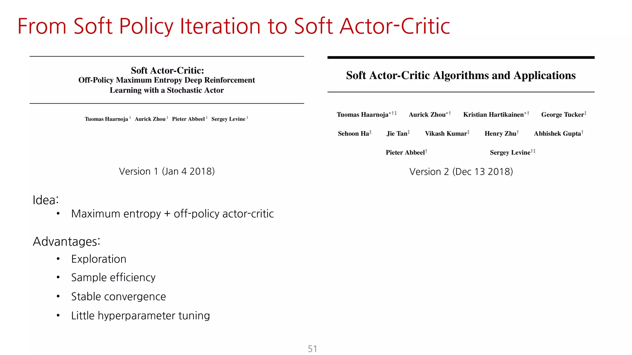 Idea:
• Maximum entropy + off-policy actor-critic
Advantages:
• Exploration
• Sample efficiency
• Stable convergence
• Little hyperparameter tuning
51
From Soft Policy Iteration to Soft Actor-Critic
Version 1 (Jan 4 2018) Version 2 (Dec 13 2018)
 