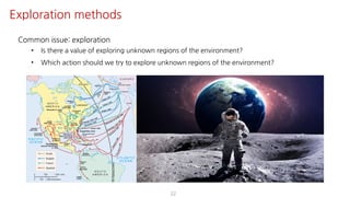Common issue: exploration
• Is there a value of exploring unknown regions of the environment?
• Which action should we try to explore unknown regions of the environment?
22
Exploration methods
 