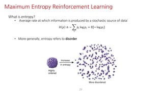 What is entropy?
• Average rate at which information is produced by a stochastic source of data:
𝐻 𝑝 ≜ − I
e
𝑝e log 𝑝e = 𝔼 − log 𝑝e
• More generally, entropy refers to disorder
29
Maximum Entropy Reinforcement Learning
 