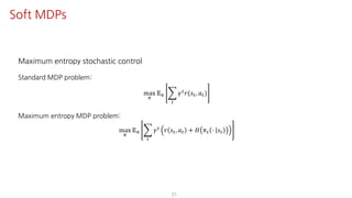 Maximum entropy stochastic control
Standard MDP problem:
max
F
𝔼F I
"
𝛾" 𝑟(𝑠", 𝑎")
Maximum entropy MDP problem:
max
F
𝔼F I
"
𝛾" 𝑟 𝑠", 𝑎" + 𝐻 𝜋" ⋅ 𝑠"
31
Soft MDPs
 