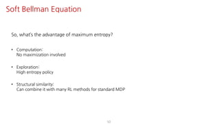 So, what’s the advantage of maximum entropy?
• Computation:
No maximization involved
• Exploration:
High entropy policy
• Structural similarity:
Can combine it with many RL methods for standard MDP
50
Soft Bellman Equation
 