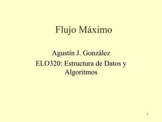 1
Flujo Máximo
Agustín J. González
ELO320: Estructura de Datos y
Algoritmos
 